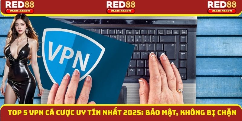 Top 5 VPN cá cược uy tín năm 2025