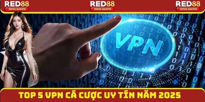 Top 5 VPN Cá Cược Uy Tín Nhất 2025: Bảo Mật, Không Bị Chặn
