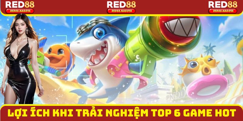 Lợi ích khi trải nghiệm top 6 game hot
